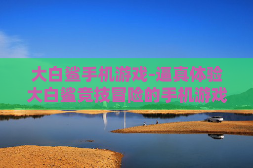 大白鲨手机游戏-逼真体验大白鲨竞技冒险的手机游戏
