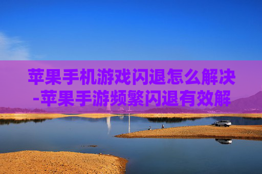 苹果手机游戏闪退怎么解决-苹果手游频繁闪退有效解决妙招