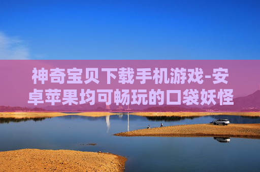 神奇宝贝下载手机游戏-安卓苹果均可畅玩的口袋妖怪手游下载