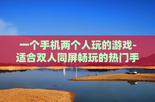 一个手机两个人玩的游戏-适合双人同屏畅玩的热门手机游戏