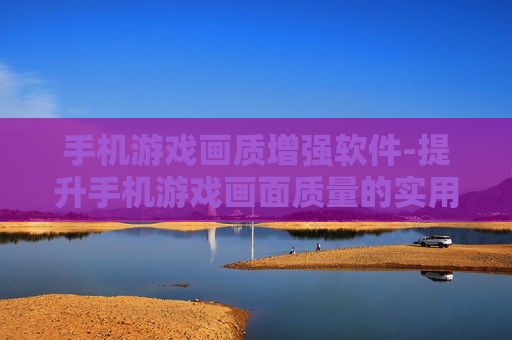手机游戏画质增强软件-提升手机游戏画面质量的实用软件