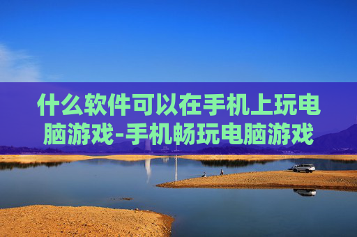 什么软件可以在手机上玩电脑游戏-手机畅玩电脑游戏适用软件大揭秘