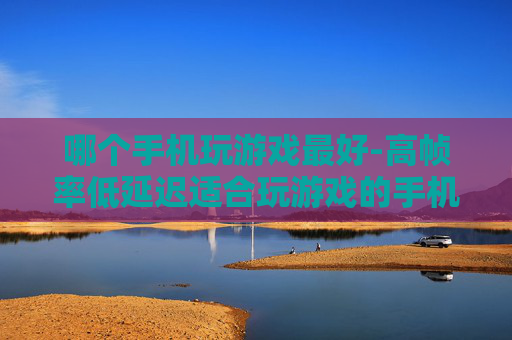 哪个手机玩游戏最好-高帧率低延迟适合玩游戏的手机推荐