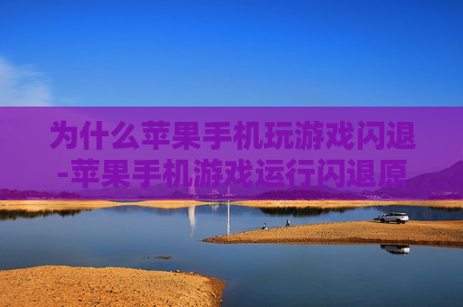 为什么苹果手机玩游戏闪退-苹果手机游戏运行闪退原因大揭秘