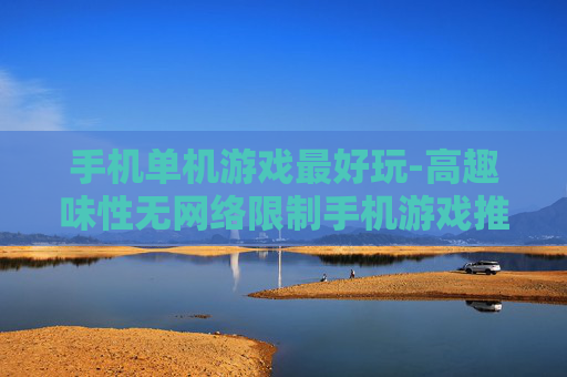 手机单机游戏最好玩-高趣味性无网络限制手机游戏推荐