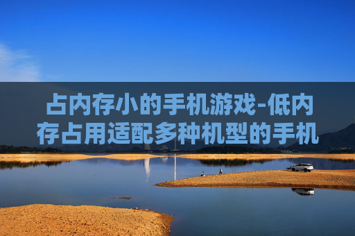 占内存小的手机游戏-低内存占用适配多种机型的手机游戏