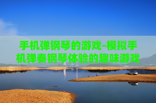 手机弹钢琴的游戏-模拟手机弹奏钢琴体验的趣味游戏