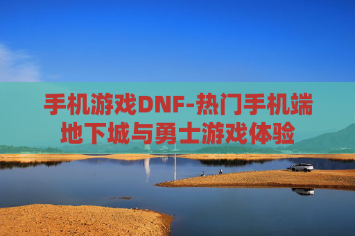 手机游戏DNF-热门手机端地下城与勇士游戏体验