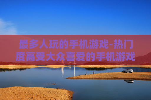 最多人玩的手机游戏-热门度高受大众喜爱的手机游戏