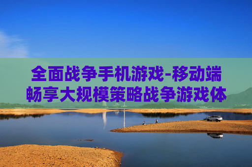 全面战争手机游戏-移动端畅享大规模策略战争游戏体验