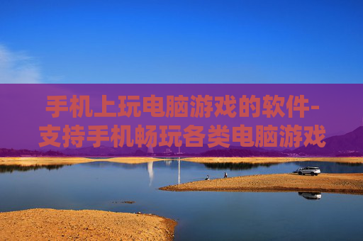 手机上玩电脑游戏的软件-支持手机畅玩各类电脑游戏的应用工具