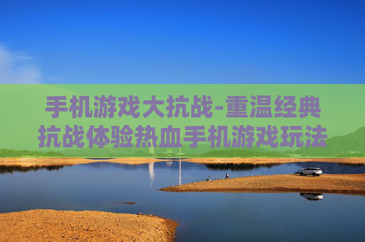 手机游戏大抗战-重温经典抗战体验热血手机游戏玩法