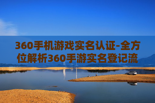 360手机游戏实名认证-全方位解析360手游实名登记流程