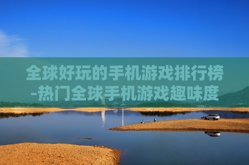 全球好玩的手机游戏排行榜-热门全球手机游戏趣味度排名一览