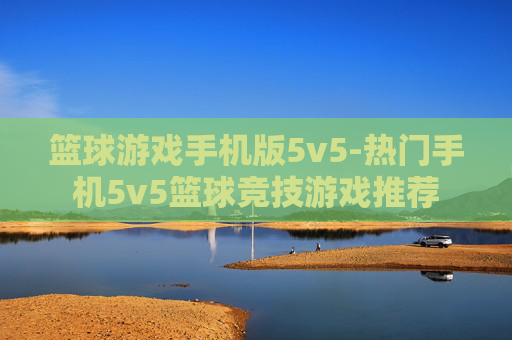 篮球游戏手机版5v5-热门手机5v5篮球竞技游戏推荐