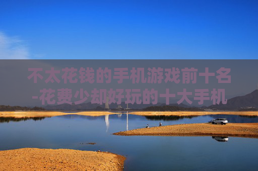 不太花钱的手机游戏前十名-花费少却好玩的十大手机游戏推荐