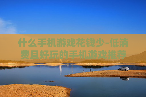什么手机游戏花钱少-低消费且好玩的手机游戏推荐