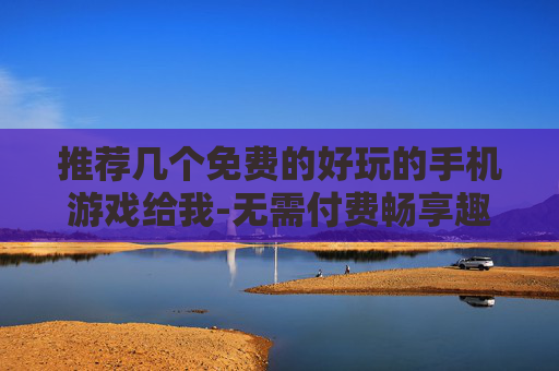 推荐几个免费的好玩的手机游戏给我-无需付费畅享趣味十足的热门手游