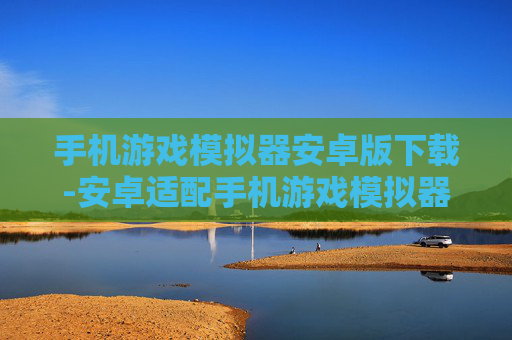 手机游戏模拟器安卓版下载-安卓适配手机游戏模拟器免费下载途径
