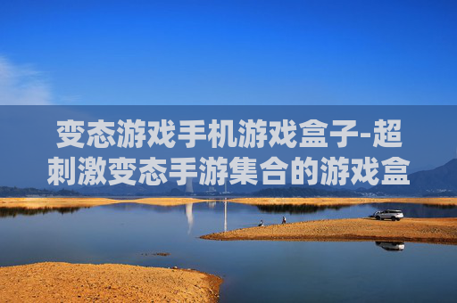 变态游戏手机游戏盒子-超刺激变态手游集合的游戏盒子