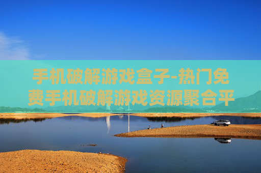 手机破解游戏盒子-热门免费手机破解游戏资源聚合平台