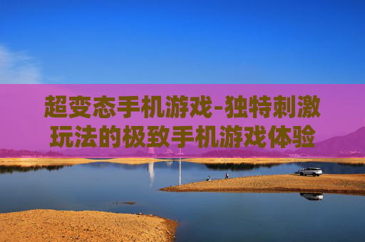 超变态手机游戏-独特刺激玩法的极致手机游戏体验