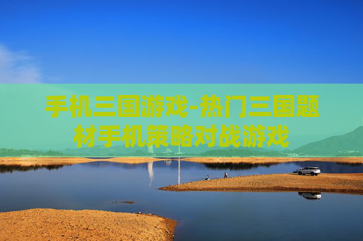 手机三国游戏-热门三国题材手机策略对战游戏