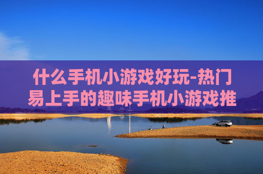 什么手机小游戏好玩-热门易上手的趣味手机小游戏推荐