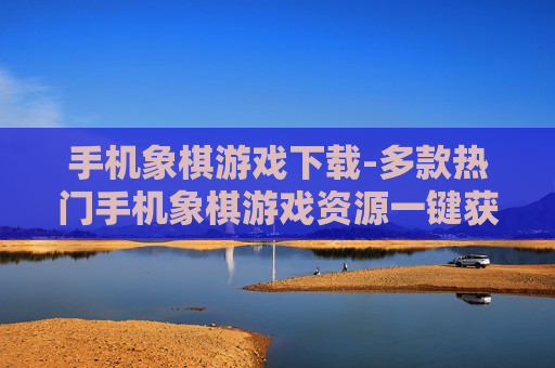 手机象棋游戏下载-多款热门手机象棋游戏资源一键获取