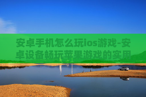 安卓手机怎么玩ios游戏-安卓设备畅玩苹果游戏的实用方法