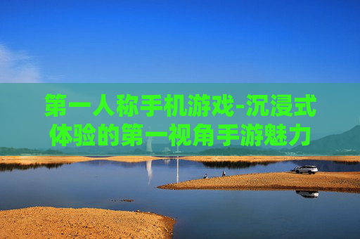 第一人称手机游戏-沉浸式体验的第一视角手游魅力