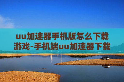 uu加速器手机版怎么下载游戏-手机端uu加速器下载游戏的详细办法