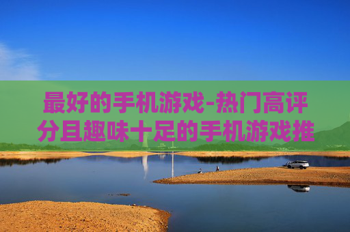 最好的手机游戏-热门高评分且趣味十足的手机游戏推荐