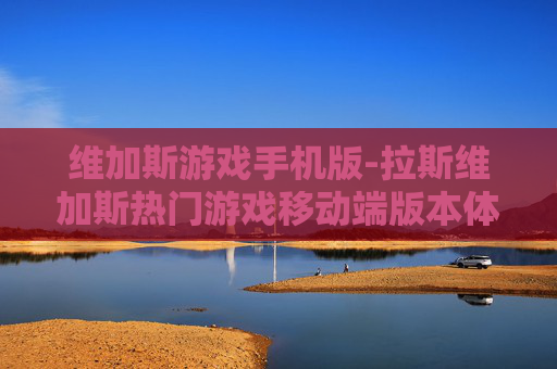 维加斯游戏手机版-拉斯维加斯热门游戏移动端版本体验