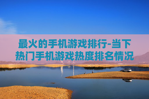 最火的手机游戏排行-当下热门手机游戏热度排名情况