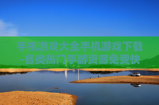 手机游戏大全手机游戏下载-各类热门手游资源免费快速下载渠道