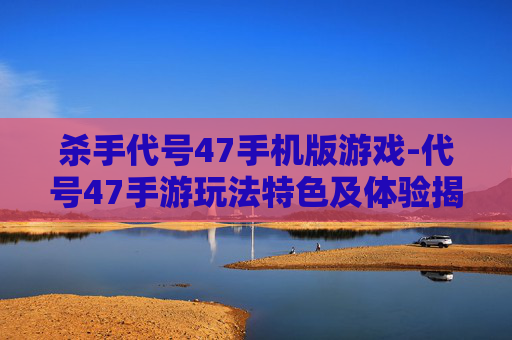 杀手代号47手机版游戏-代号47手游玩法特色及体验揭秘