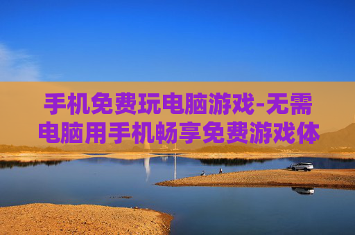 手机免费玩电脑游戏-无需电脑用手机畅享免费游戏体验