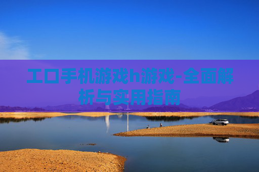 工口手机游戏h游戏-全面解析与实用指南