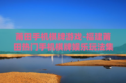莆田手机棋牌游戏-福建莆田热门手机棋牌娱乐玩法集合