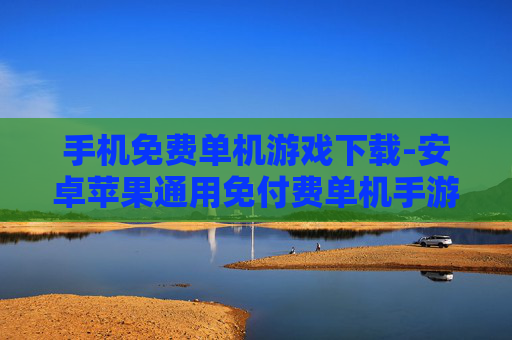 手机免费单机游戏下载-安卓苹果通用免付费单机手游获取