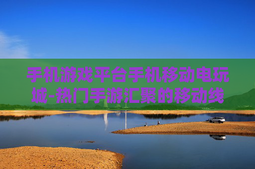 手机游戏平台手机移动电玩城-热门手游汇聚的移动线上电玩娱乐场所 手机游戏平台手机移动电玩城-热门手游汇聚的移动线上电玩娱乐场所