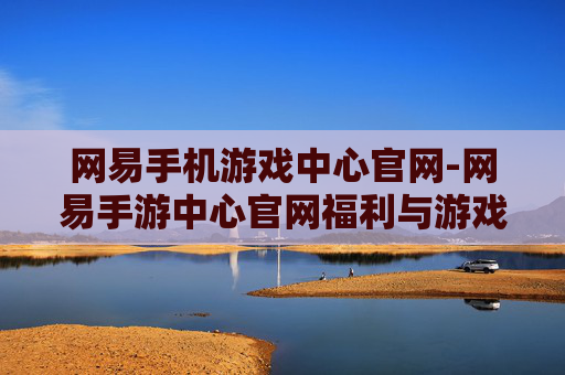 网易手机游戏中心官网-网易手游中心官网福利与游戏资源汇集地