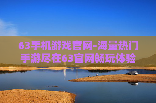 63手机游戏官网-海量热门手游尽在63官网畅玩体验