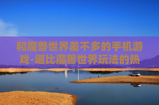 和魔兽世界差不多的手机游戏-堪比魔兽世界玩法的热门手机游戏推荐