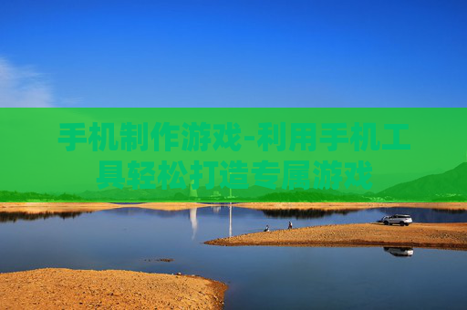 手机制作游戏-利用手机工具轻松打造专属游戏