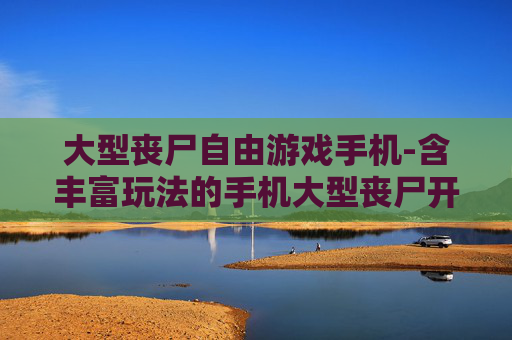 大型丧尸自由游戏手机-含丰富玩法的手机大型丧尸开放游戏