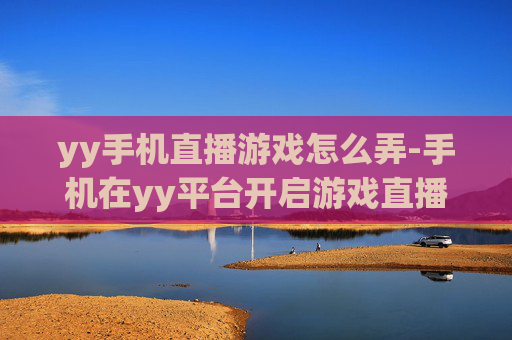 yy手机直播游戏怎么弄-手机在yy平台开启游戏直播的操作方法