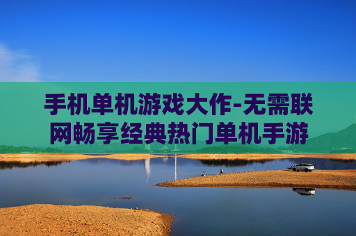手机单机游戏大作-无需联网畅享经典热门单机手游
