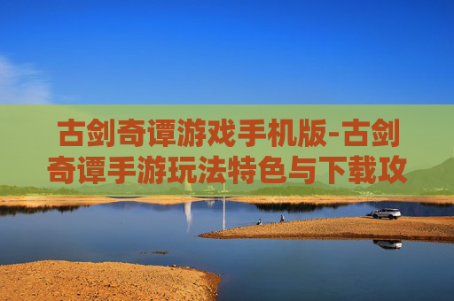 古剑奇谭游戏手机版-古剑奇谭手游玩法特色与下载攻略